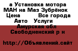 а Установка мотора МАН на Маз Зубрёнок  › Цена ­ 250 - Все города Авто » Услуги   . Амурская обл.,Свободненский р-н